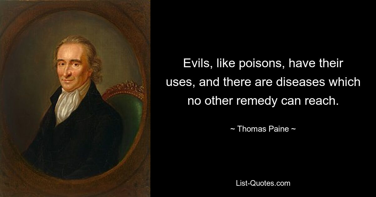 Evils, like poisons, have their uses, and there are diseases which no other remedy can reach. — © Thomas Paine