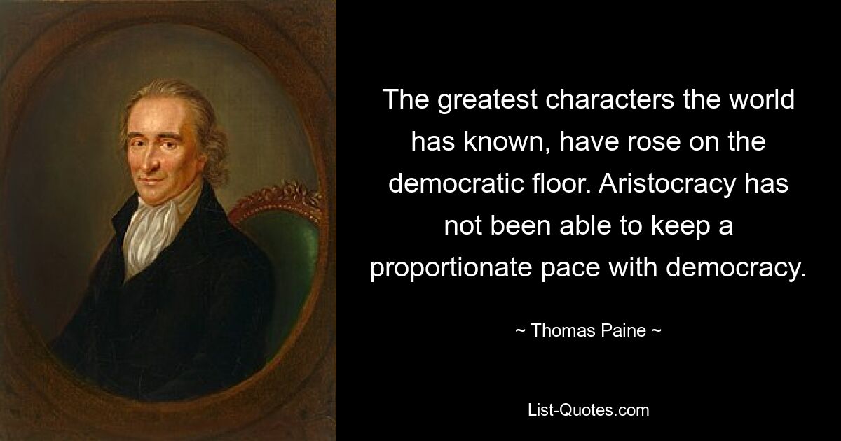 The greatest characters the world has known, have rose on the democratic floor. Aristocracy has not been able to keep a proportionate pace with democracy. — © Thomas Paine