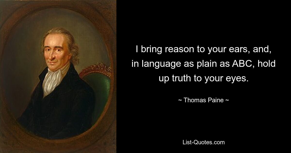 I bring reason to your ears, and, in language as plain as ABC, hold up truth to your eyes. — © Thomas Paine