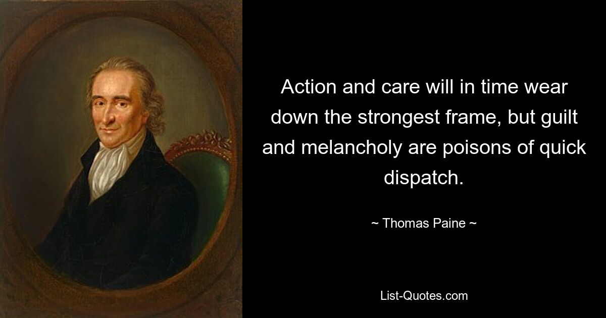 Action and care will in time wear down the strongest frame, but guilt and melancholy are poisons of quick dispatch. — © Thomas Paine