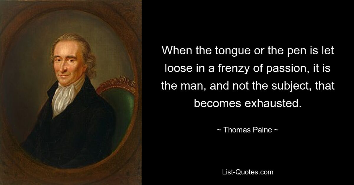 When the tongue or the pen is let loose in a frenzy of passion, it is the man, and not the subject, that becomes exhausted. — © Thomas Paine