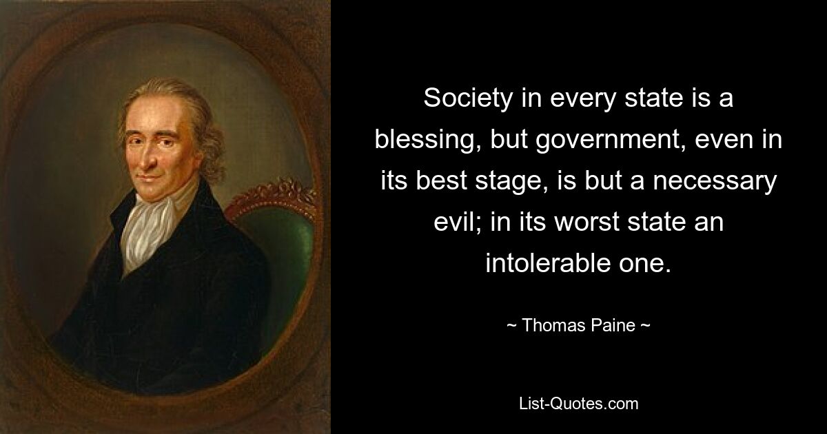 Die Gesellschaft ist in jedem Staat ein Segen, aber die Regierung, selbst in ihrer besten Phase, ist nur ein notwendiges Übel; im schlimmsten Zustand ein unerträglicher. — © Thomas Paine 