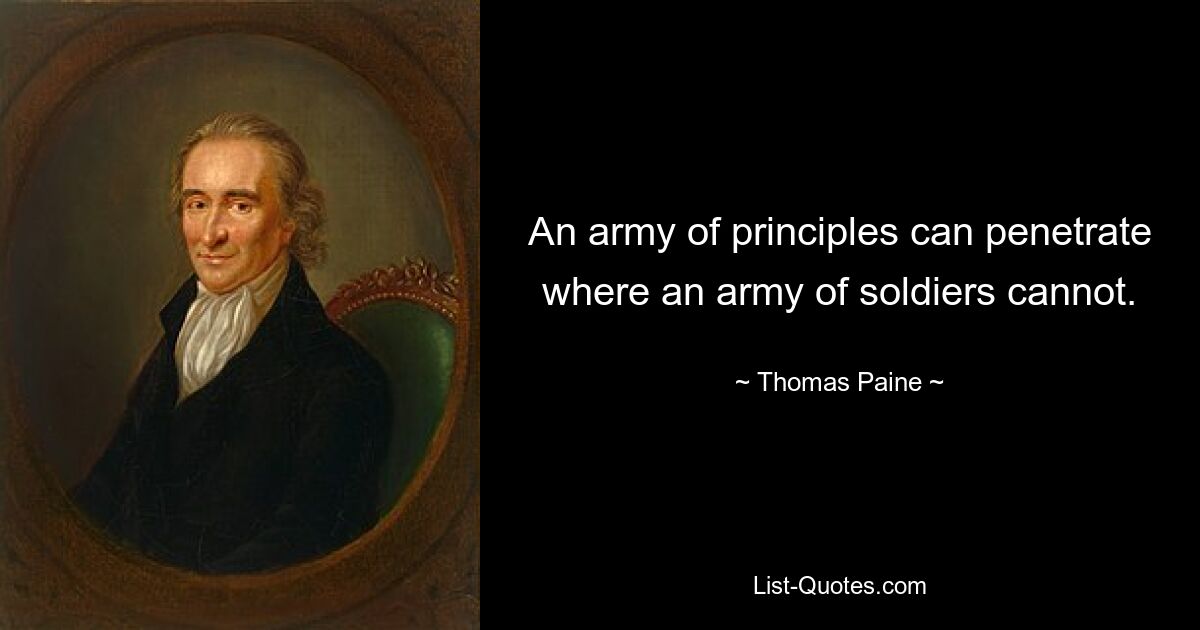 An army of principles can penetrate where an army of soldiers cannot. — © Thomas Paine