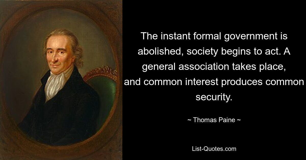 The instant formal government is abolished, society begins to act. A general association takes place, and common interest produces common security. — © Thomas Paine