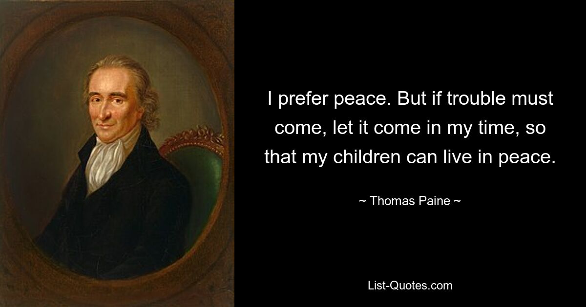 I prefer peace. But if trouble must come, let it come in my time, so that my children can live in peace. — © Thomas Paine