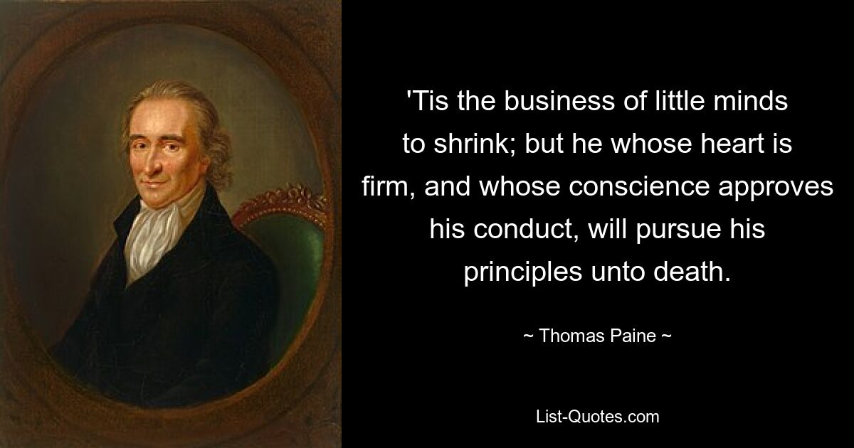 Es ist die Sache kleiner Geister, zu schrumpfen; aber derjenige, dessen Herz fest ist und dessen Gewissen sein Verhalten gutheißt, wird seine Prinzipien bis zum Tod verfolgen. — © Thomas Paine 