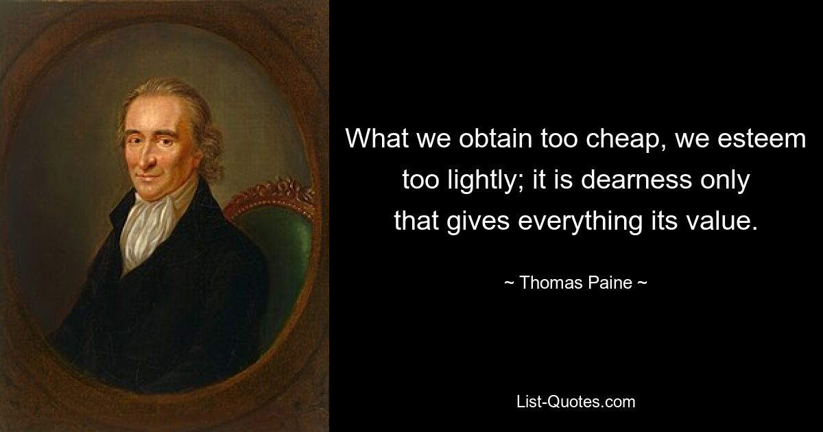 What we obtain too cheap, we esteem too lightly; it is dearness only that gives everything its value. — © Thomas Paine