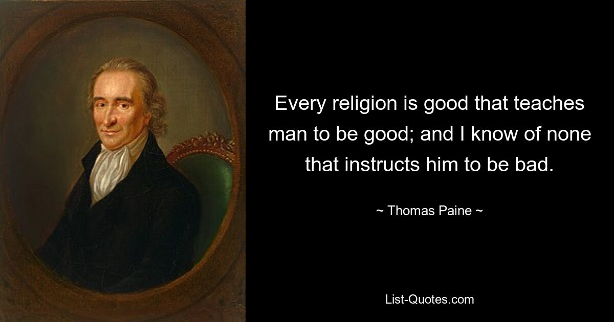 Every religion is good that teaches man to be good; and I know of none that instructs him to be bad. — © Thomas Paine