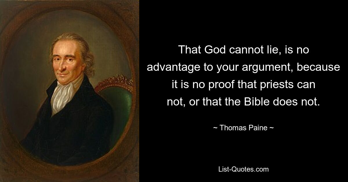 That God cannot lie, is no advantage to your argument, because it is no proof that priests can not, or that the Bible does not. — © Thomas Paine