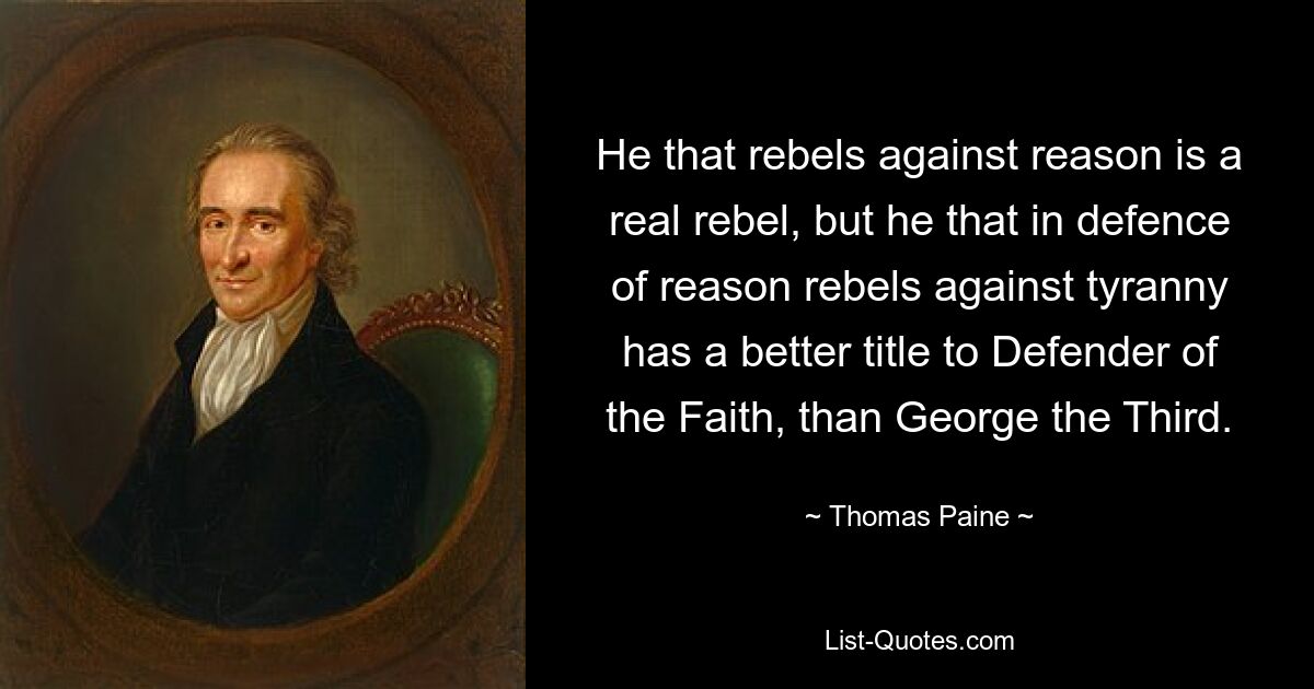 Тот, кто восстает против разума, является настоящим бунтовщиком, но тот, кто в защиту разума восстает против тирании, имеет больше титула Защитника веры, чем Георг Третий. — © Томас Пейн 