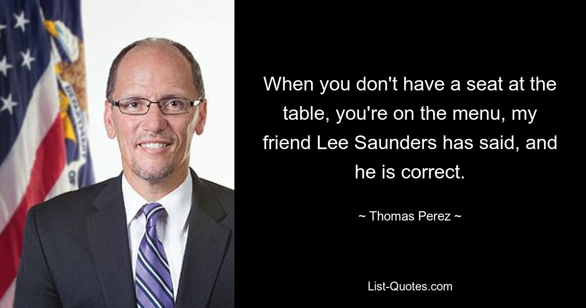 When you don't have a seat at the table, you're on the menu, my friend Lee Saunders has said, and he is correct. — © Thomas Perez