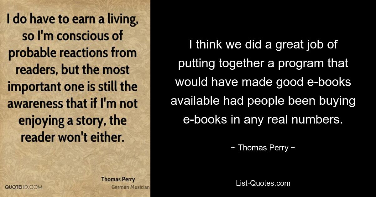 I think we did a great job of putting together a program that would have made good e-books available had people been buying e-books in any real numbers. — © Thomas Perry