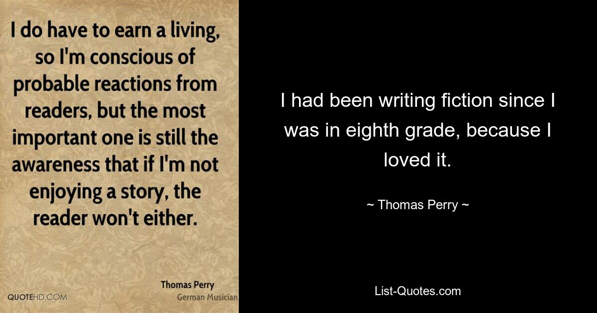 I had been writing fiction since I was in eighth grade, because I loved it. — © Thomas Perry