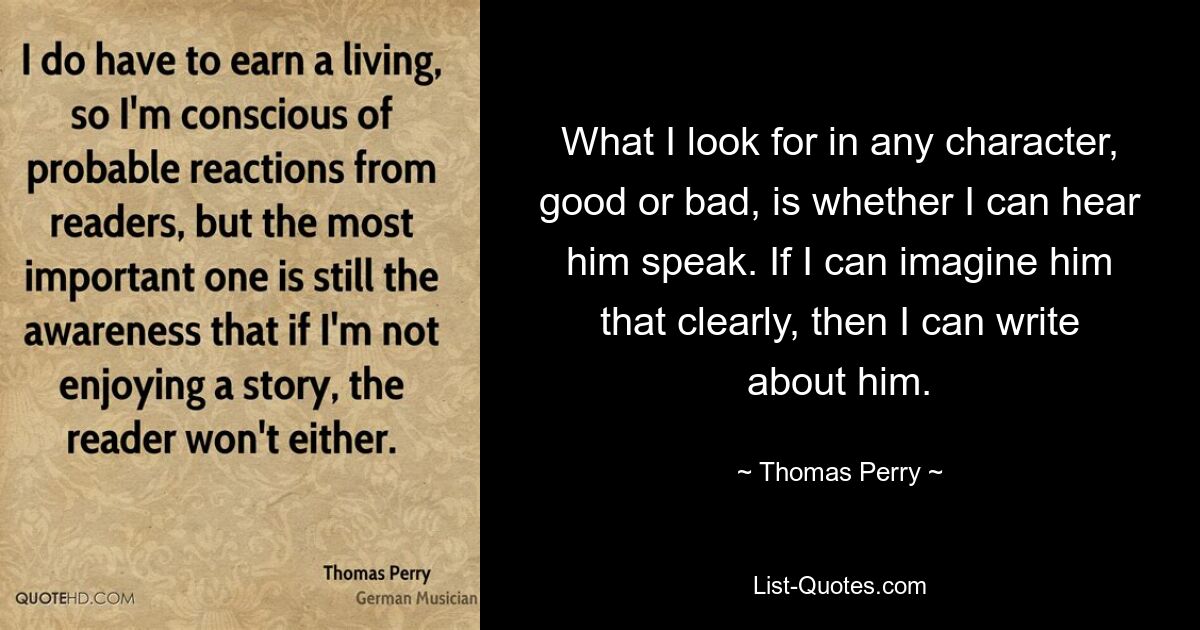 What I look for in any character, good or bad, is whether I can hear him speak. If I can imagine him that clearly, then I can write about him. — © Thomas Perry