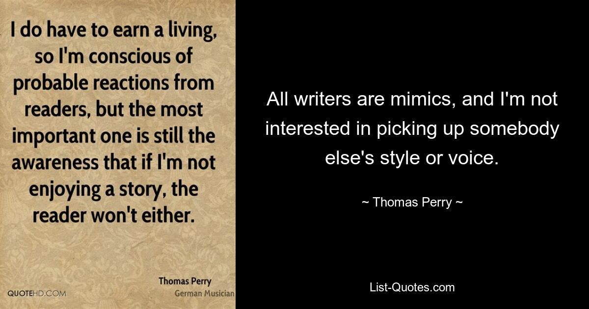 All writers are mimics, and I'm not interested in picking up somebody else's style or voice. — © Thomas Perry