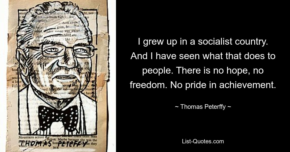 I grew up in a socialist country. And I have seen what that does to people. There is no hope, no freedom. No pride in achievement. — © Thomas Peterffy