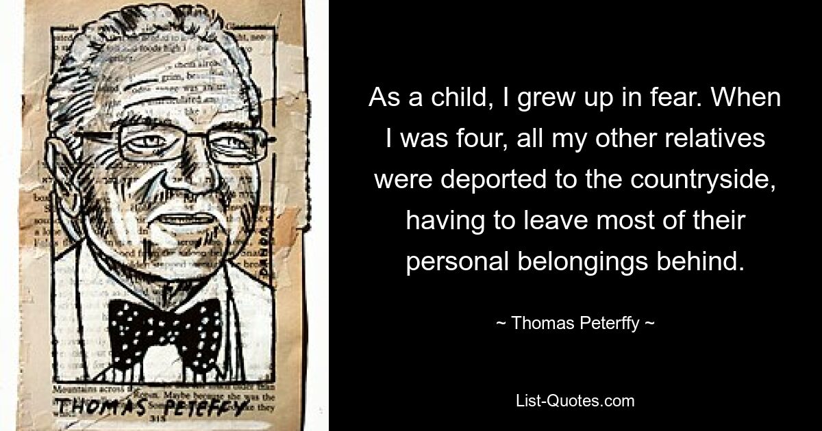 As a child, I grew up in fear. When I was four, all my other relatives were deported to the countryside, having to leave most of their personal belongings behind. — © Thomas Peterffy