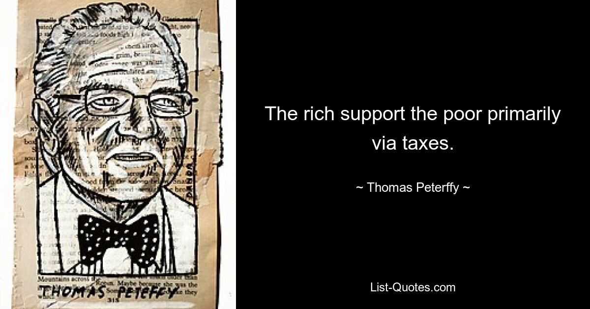 The rich support the poor primarily via taxes. — © Thomas Peterffy