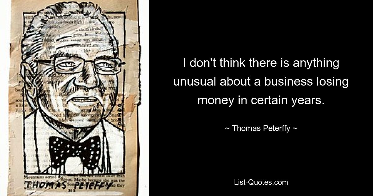 I don't think there is anything unusual about a business losing money in certain years. — © Thomas Peterffy