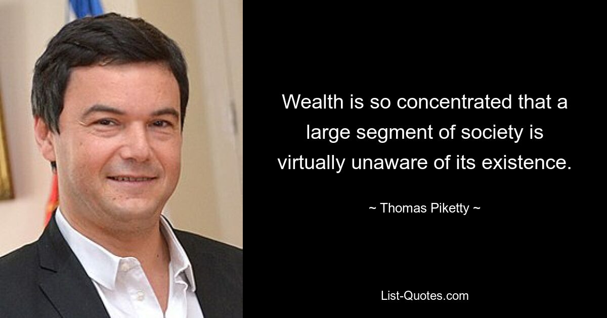 Wealth is so concentrated that a large segment of society is virtually unaware of its existence. — © Thomas Piketty