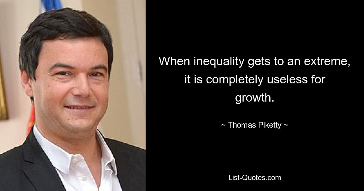 When inequality gets to an extreme, it is completely useless for growth. — © Thomas Piketty