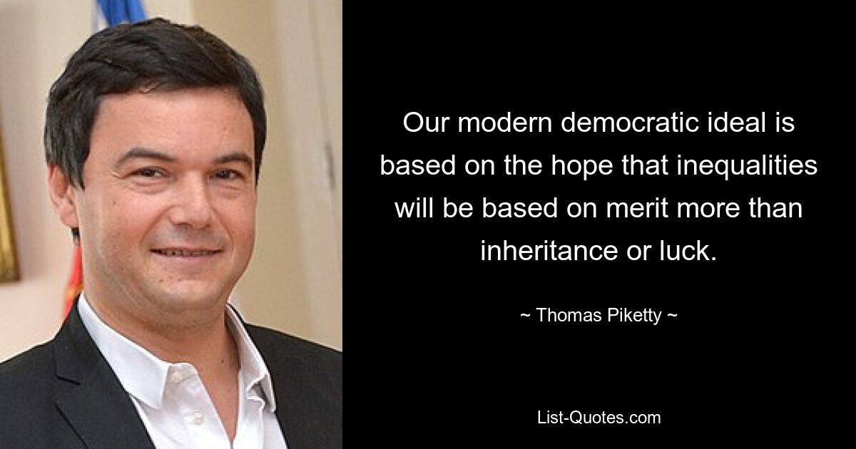 Our modern democratic ideal is based on the hope that inequalities will be based on merit more than inheritance or luck. — © Thomas Piketty