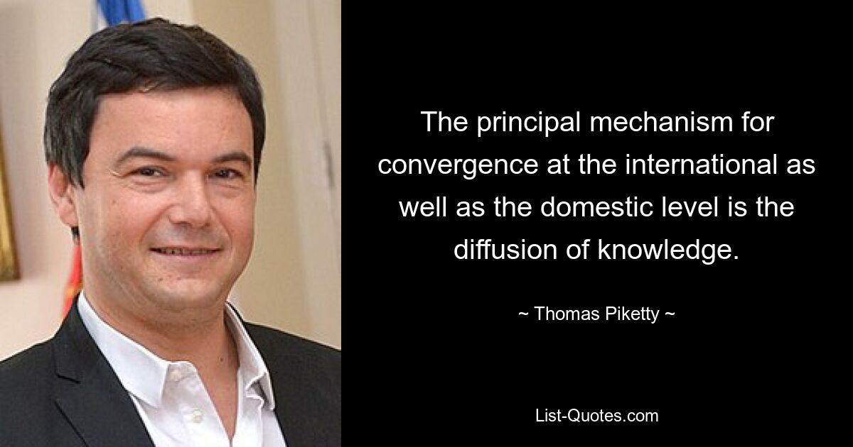 The principal mechanism for convergence at the international as well as the domestic level is the diffusion of knowledge. — © Thomas Piketty