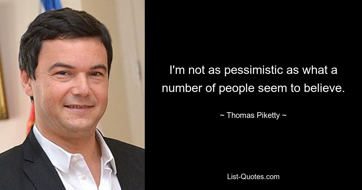 I'm not as pessimistic as what a number of people seem to believe. — © Thomas Piketty