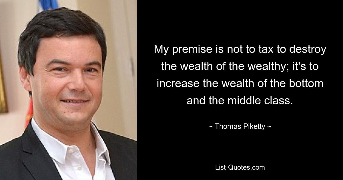 My premise is not to tax to destroy the wealth of the wealthy; it's to increase the wealth of the bottom and the middle class. — © Thomas Piketty