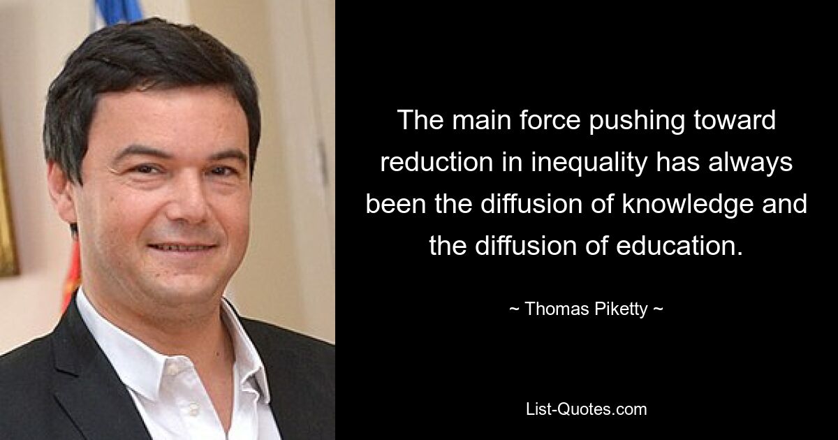 The main force pushing toward reduction in inequality has always been the diffusion of knowledge and the diffusion of education. — © Thomas Piketty