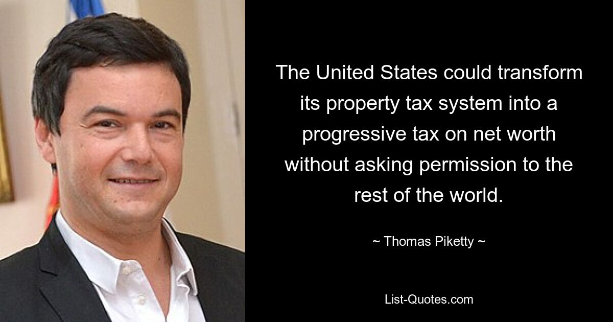 Die Vereinigten Staaten könnten ihr Grundsteuersystem in eine progressive Vermögenssteuer umwandeln, ohne den Rest der Welt um Erlaubnis zu bitten. — © Thomas Piketty 