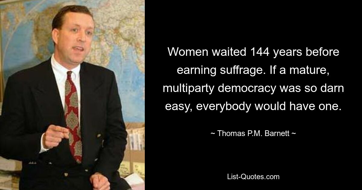 Women waited 144 years before earning suffrage. If a mature, multiparty democracy was so darn easy, everybody would have one. — © Thomas P.M. Barnett