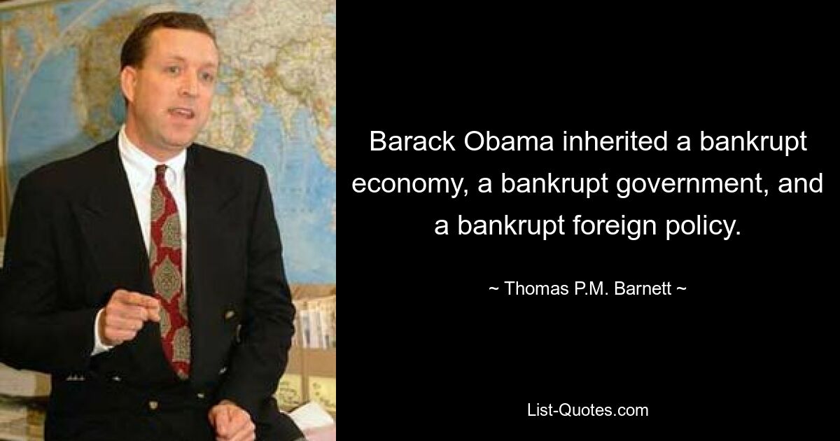 Barack Obama inherited a bankrupt economy, a bankrupt government, and a bankrupt foreign policy. — © Thomas P.M. Barnett