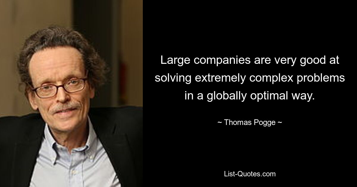 Large companies are very good at solving extremely complex problems in a globally optimal way. — © Thomas Pogge