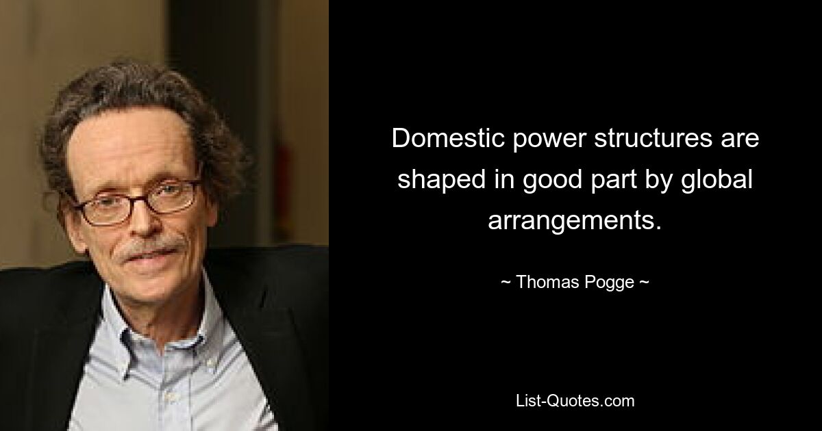 Domestic power structures are shaped in good part by global arrangements. — © Thomas Pogge