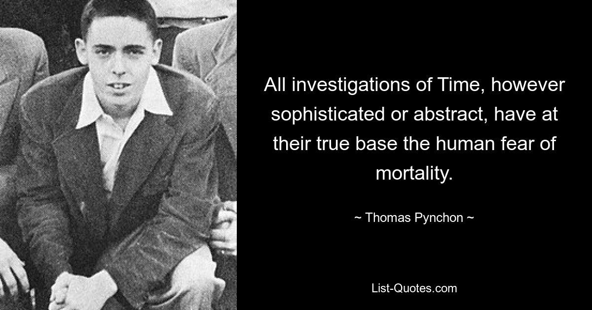 All investigations of Time, however sophisticated or abstract, have at their true base the human fear of mortality. — © Thomas Pynchon