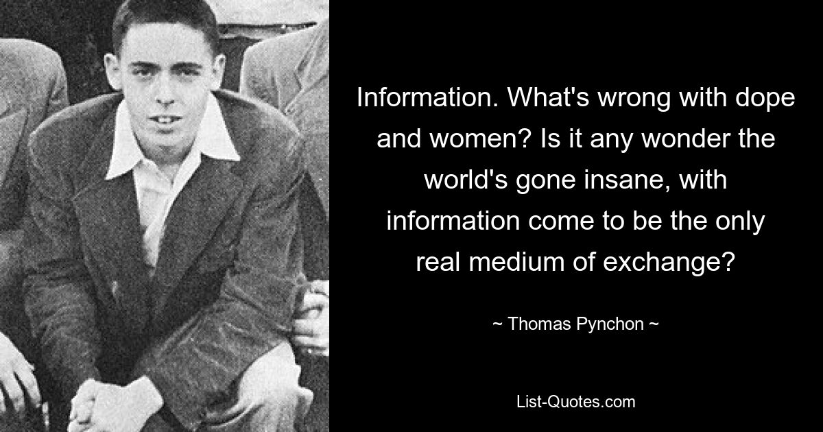 Information. What's wrong with dope and women? Is it any wonder the world's gone insane, with information come to be the only real medium of exchange? — © Thomas Pynchon