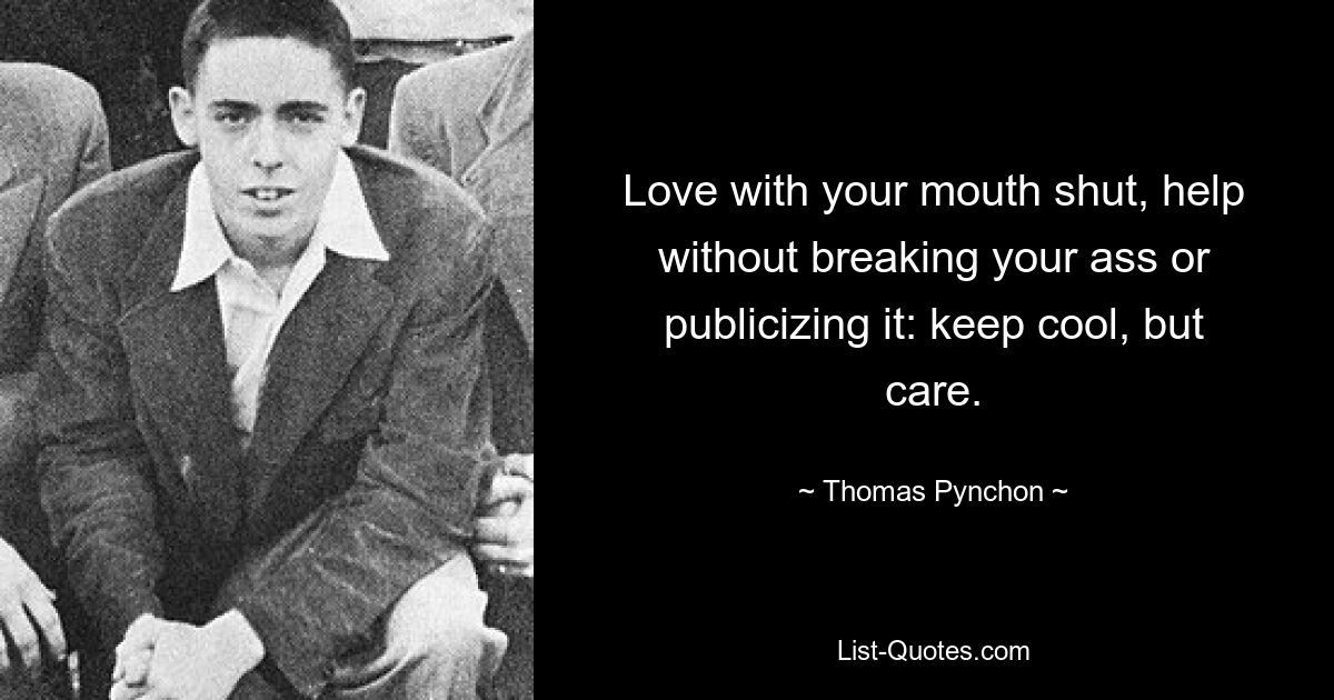 Love with your mouth shut, help without breaking your ass or publicizing it: keep cool, but care. — © Thomas Pynchon