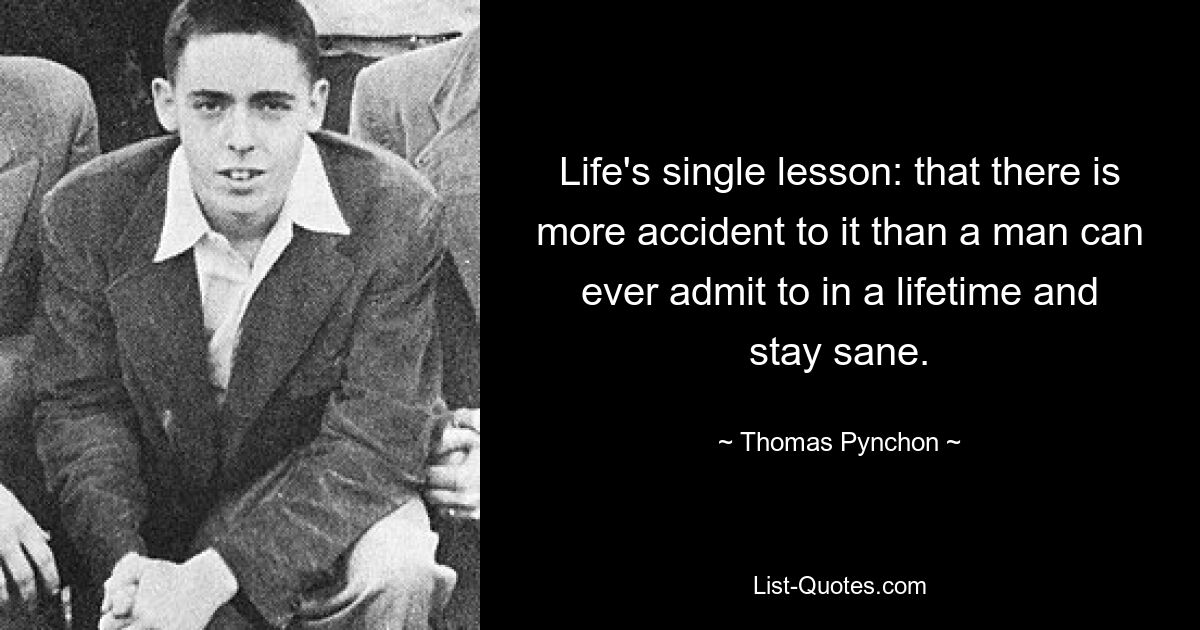 Life's single lesson: that there is more accident to it than a man can ever admit to in a lifetime and stay sane. — © Thomas Pynchon