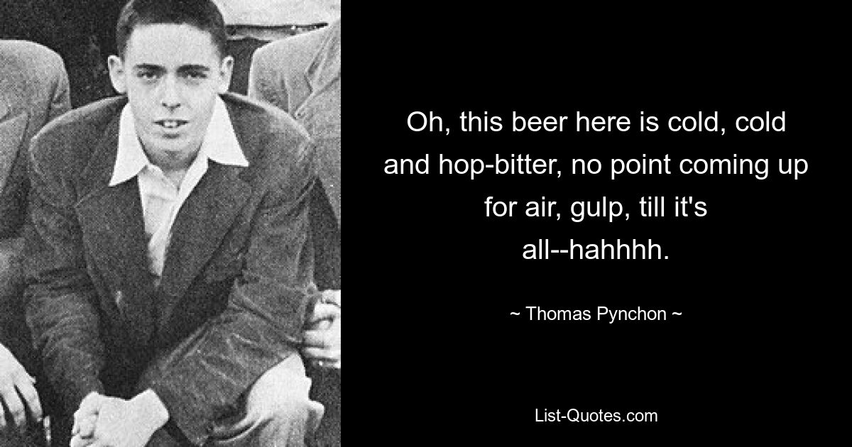 Oh, this beer here is cold, cold and hop-bitter, no point coming up for air, gulp, till it's all--hahhhh. — © Thomas Pynchon