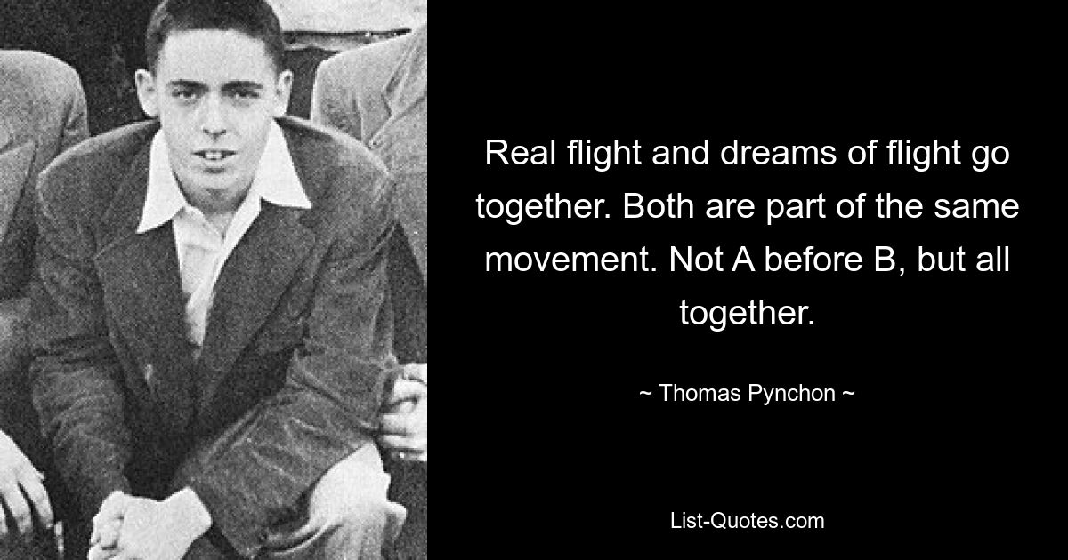 Real flight and dreams of flight go together. Both are part of the same movement. Not A before B, but all together. — © Thomas Pynchon