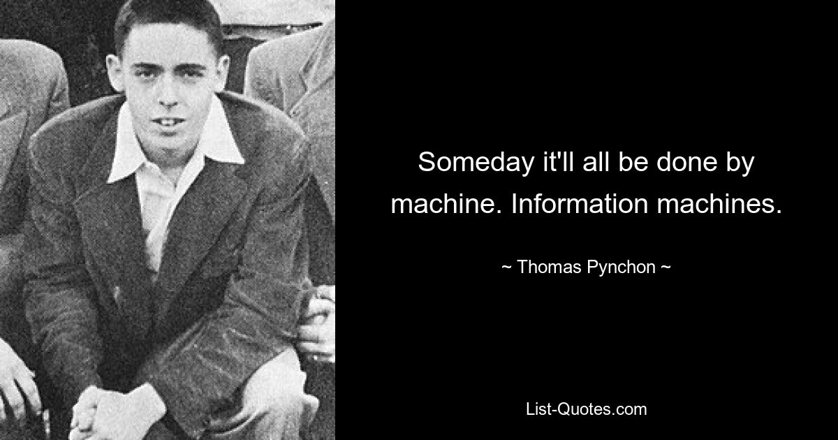 Someday it'll all be done by machine. Information machines. — © Thomas Pynchon