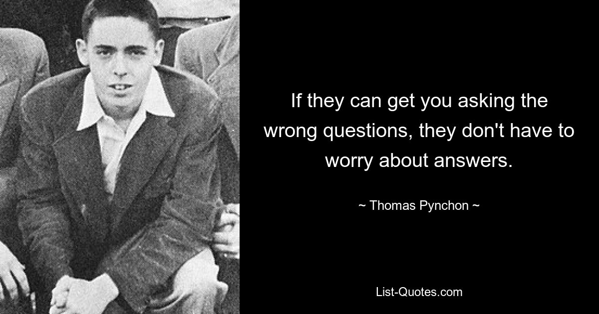 If they can get you asking the wrong questions, they don't have to worry about answers. — © Thomas Pynchon