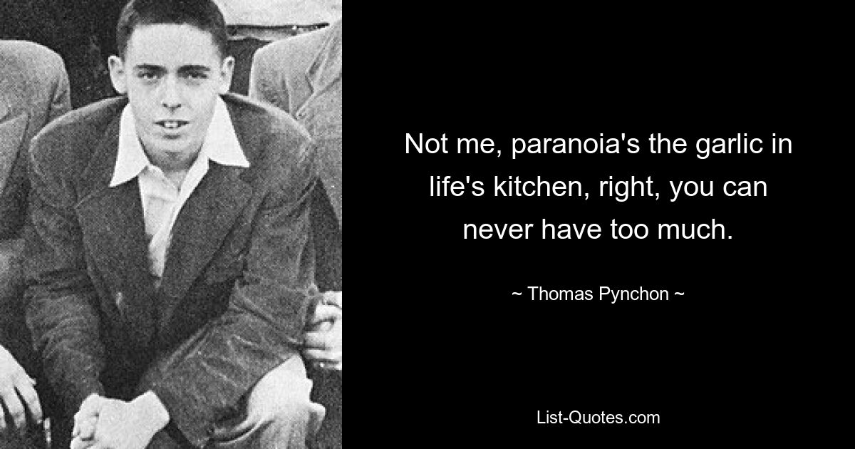 Not me, paranoia's the garlic in life's kitchen, right, you can never have too much. — © Thomas Pynchon