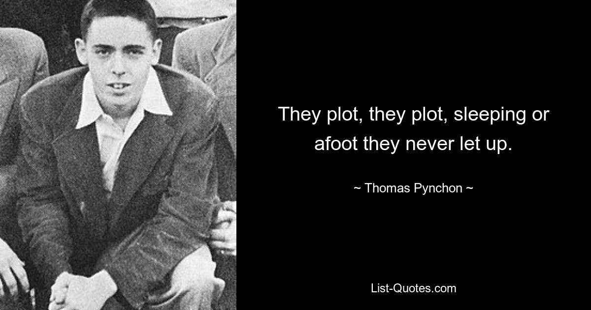 They plot, they plot, sleeping or afoot they never let up. — © Thomas Pynchon