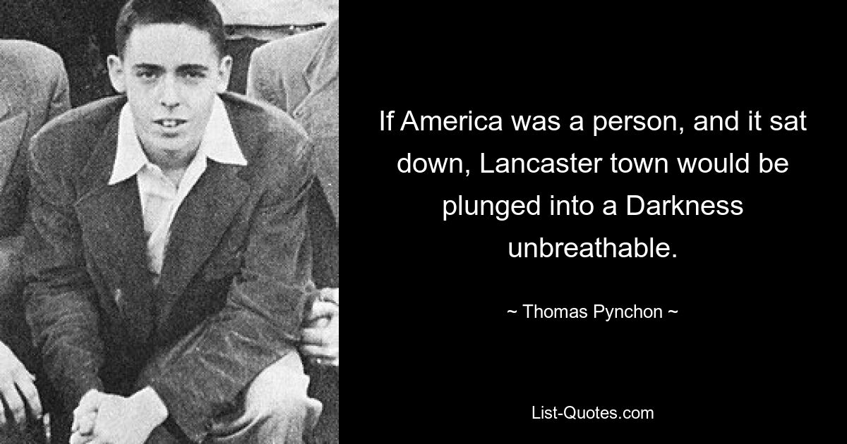 If America was a person, and it sat down, Lancaster town would be plunged into a Darkness unbreathable. — © Thomas Pynchon