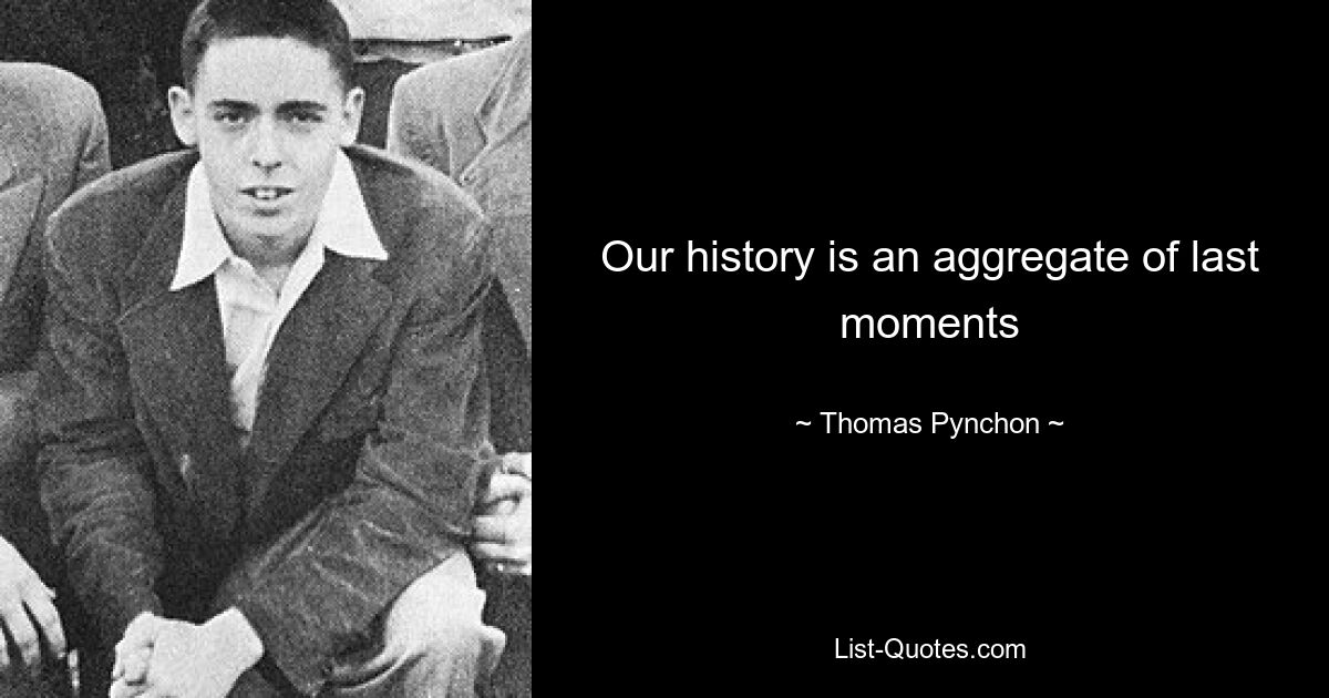 Our history is an aggregate of last moments — © Thomas Pynchon