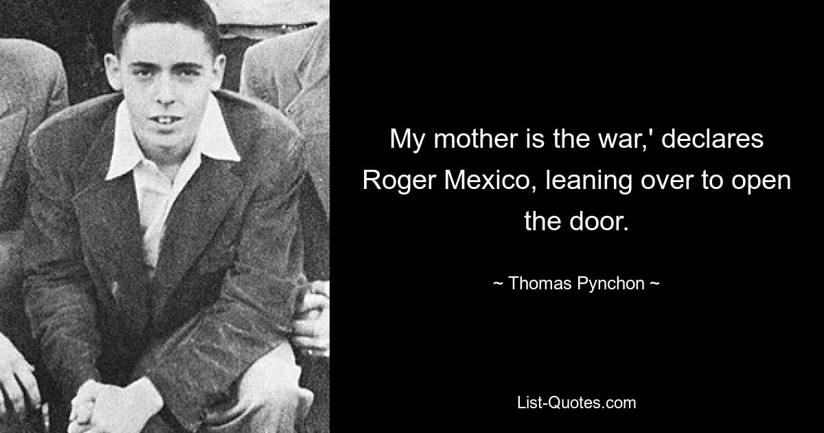 My mother is the war,' declares Roger Mexico, leaning over to open the door. — © Thomas Pynchon