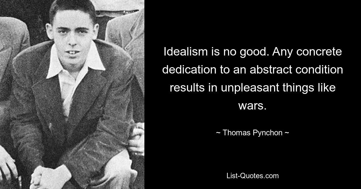 Idealism is no good. Any concrete dedication to an abstract condition results in unpleasant things like wars. — © Thomas Pynchon