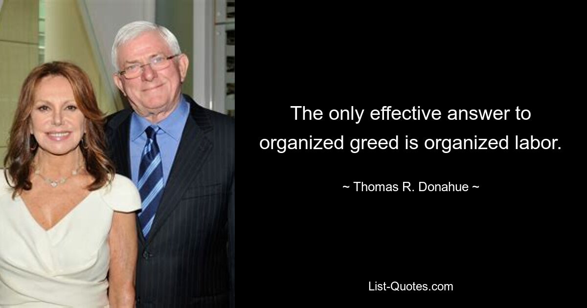 The only effective answer to organized greed is organized labor. — © Thomas R. Donahue